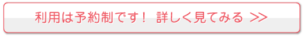 利用は予約制です! 詳しく見てみる
