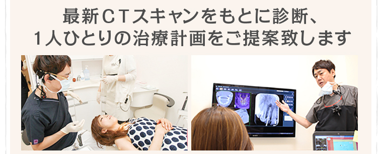 最新CTスキャンをもとに診断、1人ひとりの治療計画をご提案致します