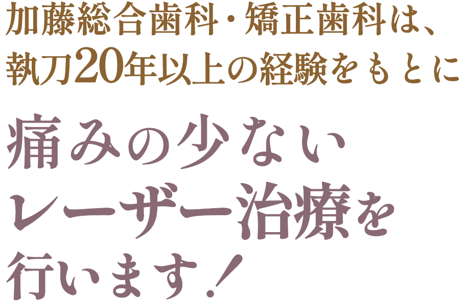 加藤総合歯科・矯正歯科は、執刀20年以上の経験をもとに痛みの少ないレーザー治療を行います！