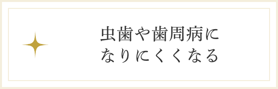 虫歯や歯周病になりにくくなる