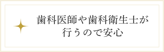 歯科医師や歯科衛生士が行うので安心